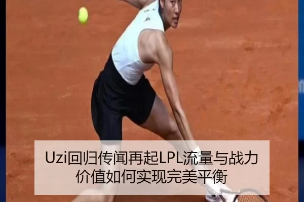Uzi回归传闻再起LPL流量与战力价值如何实现完美平衡